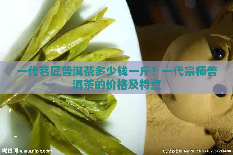 一代茗匠普洱茶多少钱一斤？一代宗师普洱茶的价格及特点