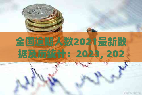 全国逾期人数2021最新数据及历统计：2023, 2022, 2024