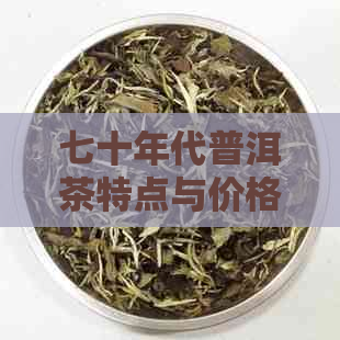 七十年代普洱茶特点与价格：历传承中的独特魅力