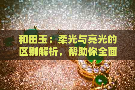 和田玉：柔光与亮光的区别解析，帮助你全面了解两种不同的光泽表现