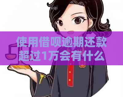 使用借呗逾期还款超过1万会有什么后果？需要如何处理？