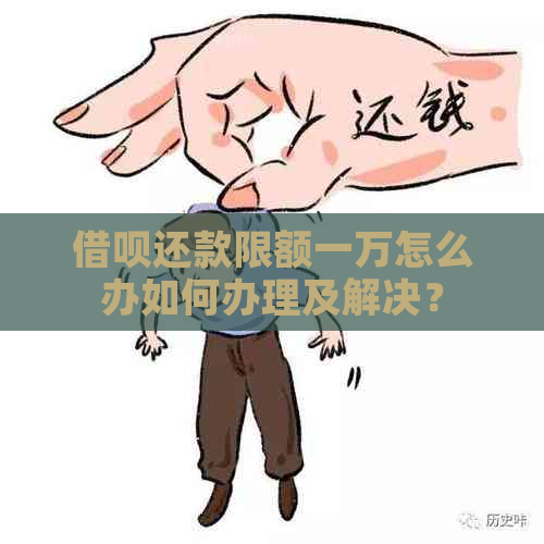 借呗还款限额一万怎么办如何办理及解决？