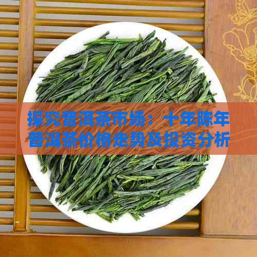 探究普洱茶市场：十年陈年普洱茶价格走势及投资分析