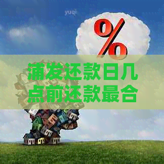 浦发还款日几点前还款最合适：固定时间还是随时均可？