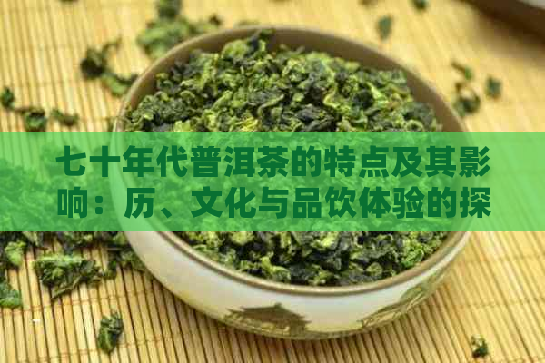 七十年代普洱茶的特点及其影响：历、文化与品饮体验的探讨