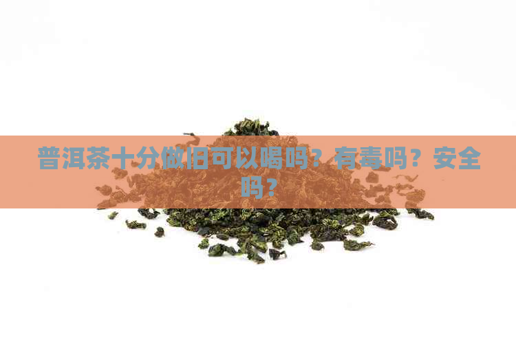 普洱茶十分做旧可以喝吗？有吗？安全吗？