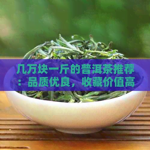 几万块一斤的普洱茶推荐：品质优良，收藏价值高