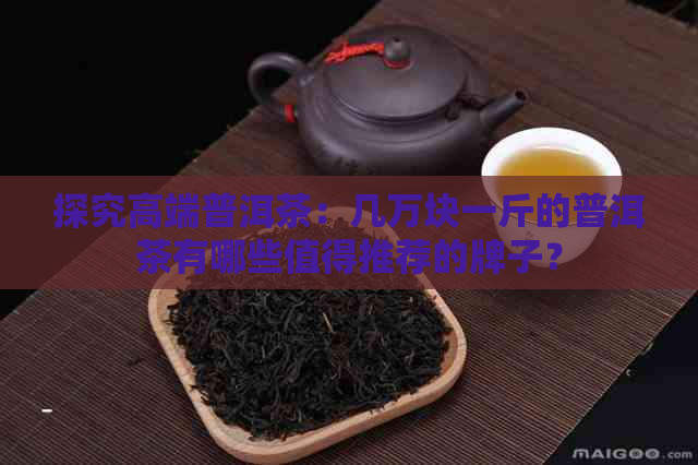 探究高端普洱茶：几万块一斤的普洱茶有哪些值得推荐的牌子？