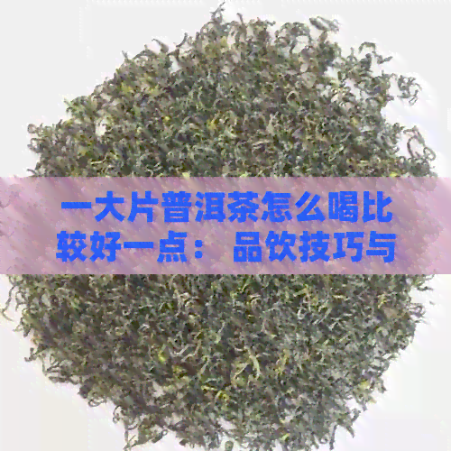 一大片普洱茶怎么喝比较好一点： 品饮技巧与推荐