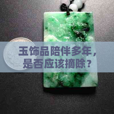 玉饰品陪伴多年，是否应该摘除？