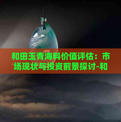 和田玉青海料价值评估：市场现状与投资前景探讨-和田玉青海料的市场价是多少