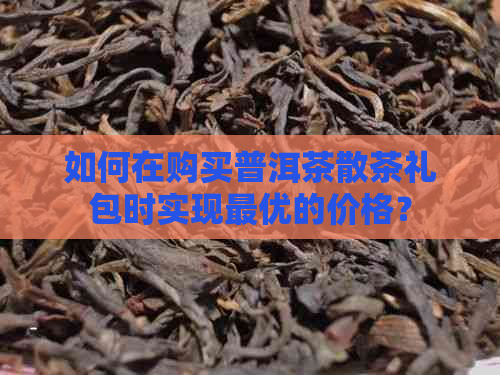 如何在购买普洱茶散茶礼包时实现更优的价格？