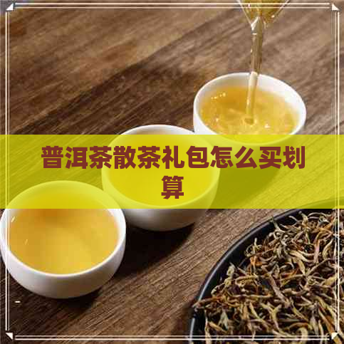 普洱茶散茶礼包怎么买划算