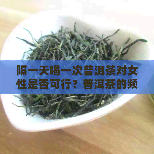 隔一天喝一次普洱茶对女性是否可行？普洱茶的频率应如何控制？