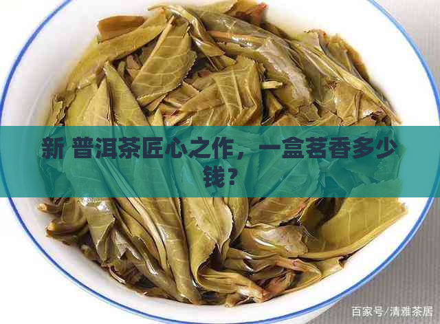 新 普洱茶匠心之作，一盒茗香多少钱？