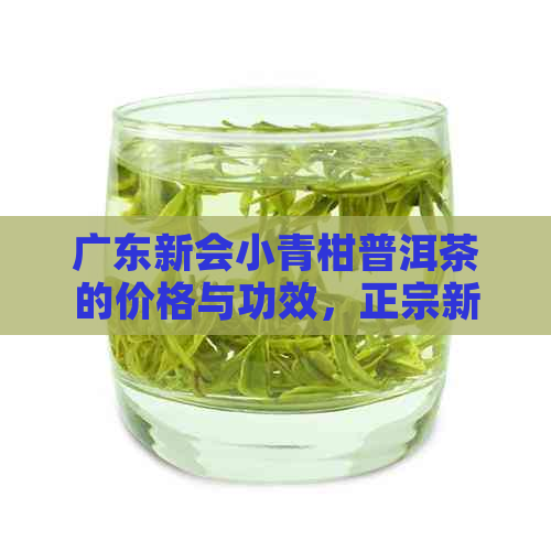 广东新会小青柑普洱茶的价格与功效，正宗新会小青柑普洱茶每斤多少元？