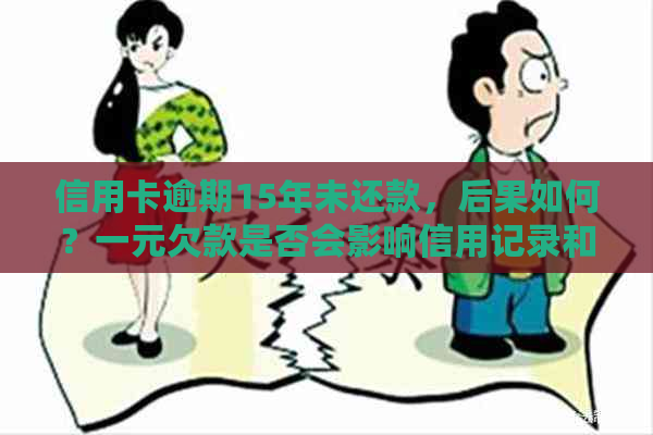 信用卡逾期15年未还款，后果如何？一元欠款是否会影响信用记录和法律责任？