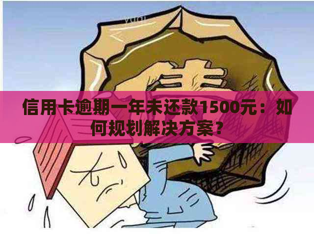 信用卡逾期一年未还款1500元：如何规划解决方案？