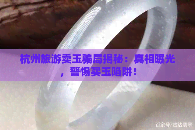 杭州旅游卖玉骗局揭秘：真相曝光，警惕买玉陷阱！