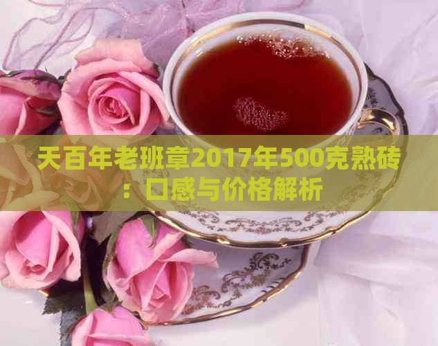 天百年老班章2017年500克熟砖：口感与价格解析