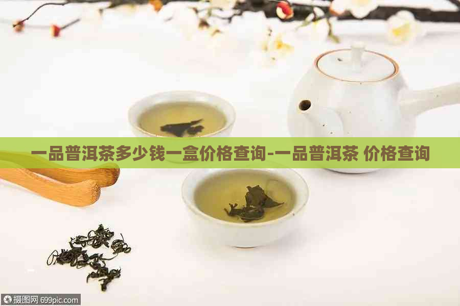 一品普洱茶多少钱一盒价格查询-一品普洱茶 价格查询