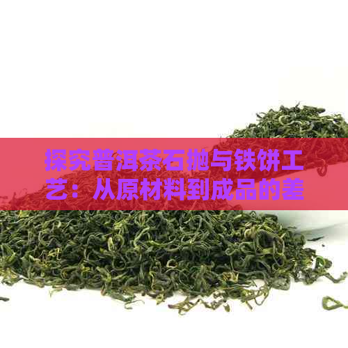 探究普洱茶石抛与铁饼工艺：从原材料到成品的差异性分析