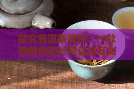 探究普洱茶铁饼：一款独特的茶叶制品及其文化内涵