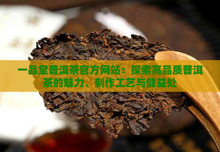 一品堂普洱茶官方网站：探索高品质普洱茶的魅力、制作工艺与健益处