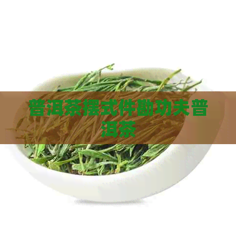 普洱茶摆式件勘功夫普洱茶