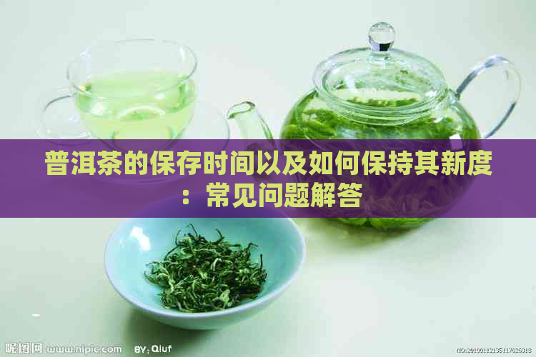 普洱茶的保存时间以及如何保持其新度：常见问题解答