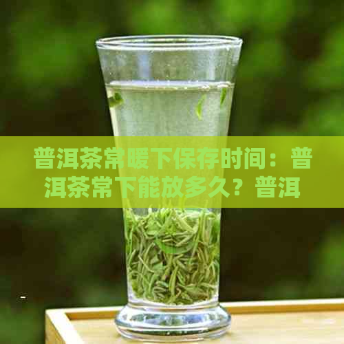 普洱茶常暖下保存时间：普洱茶常下能放多久？普洱茶保效果及保质期