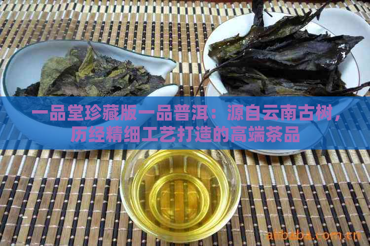 一品堂珍藏版一品普洱：源自云南古树，历经精细工艺打造的高端茶品