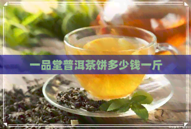 一品堂普洱茶饼多少钱一斤