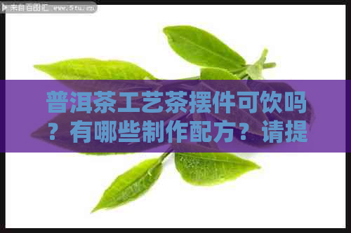 普洱茶工艺茶摆件可饮吗？有哪些制作配方？请提供相关信息。