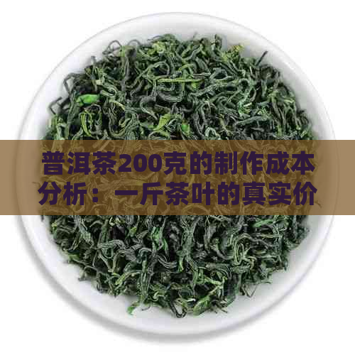 普洱茶200克的制作成本分析：一斤茶叶的真实价值探讨