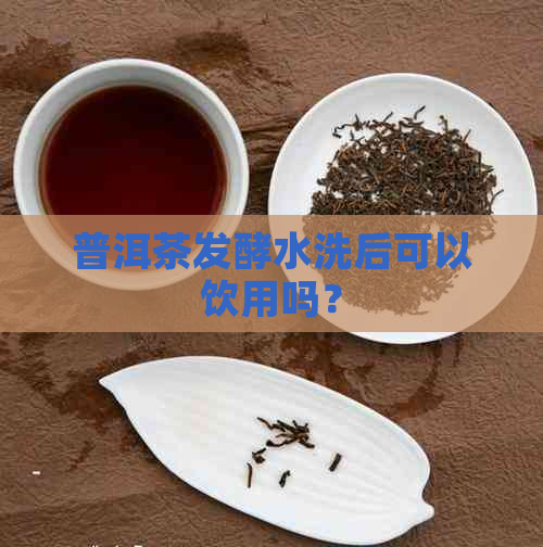 普洱茶发酵水洗后可以饮用吗？