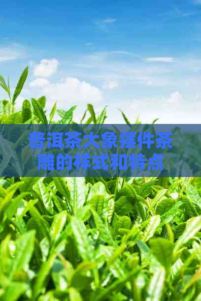 普洱茶大象摆件茶雕的样式和特点