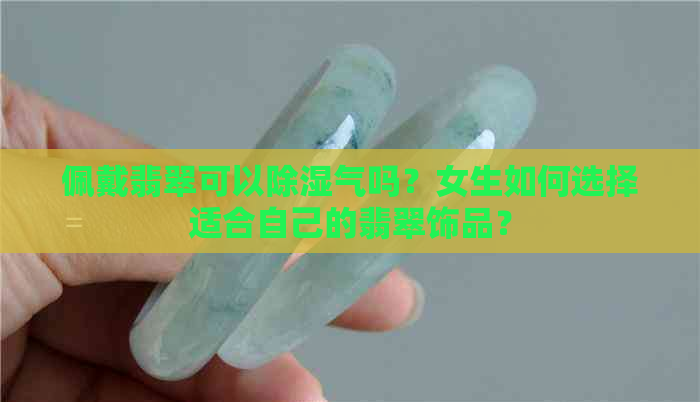 佩戴翡翠可以除湿气吗？女生如何选择适合自己的翡翠饰品？