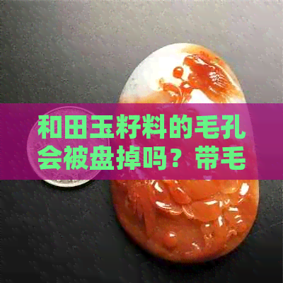 和田玉籽料的毛孔会被盘掉吗？带毛孔好还是不带毛孔好？