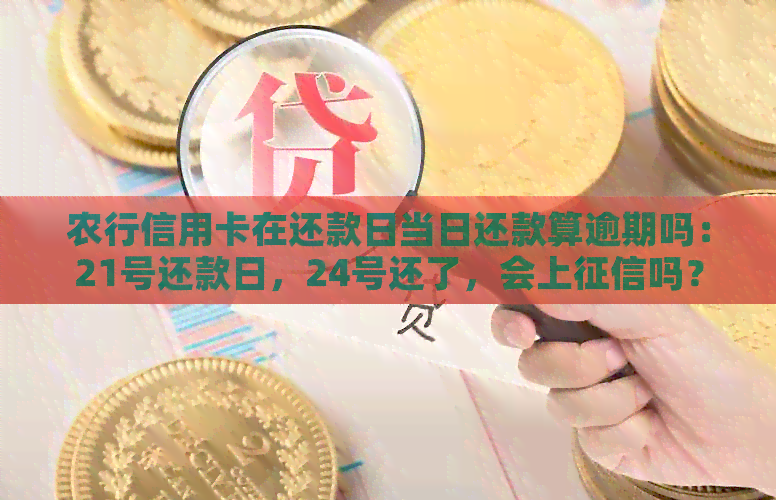 农行信用卡在还款日当日还款算逾期吗：21号还款日，24号还了，会上吗？