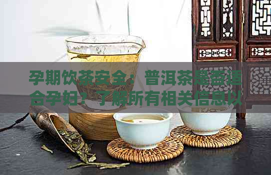 孕期饮茶安全：普洱茶是否适合孕妇？了解所有相关信息以确保母婴健