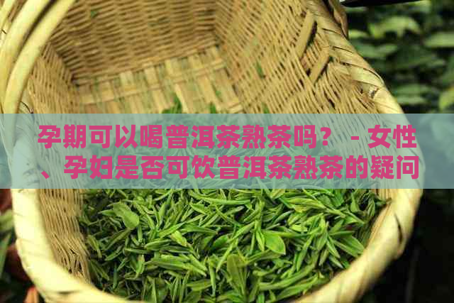 孕期可以喝普洱茶熟茶吗？ - 女性、孕妇是否可饮普洱茶熟茶的疑问