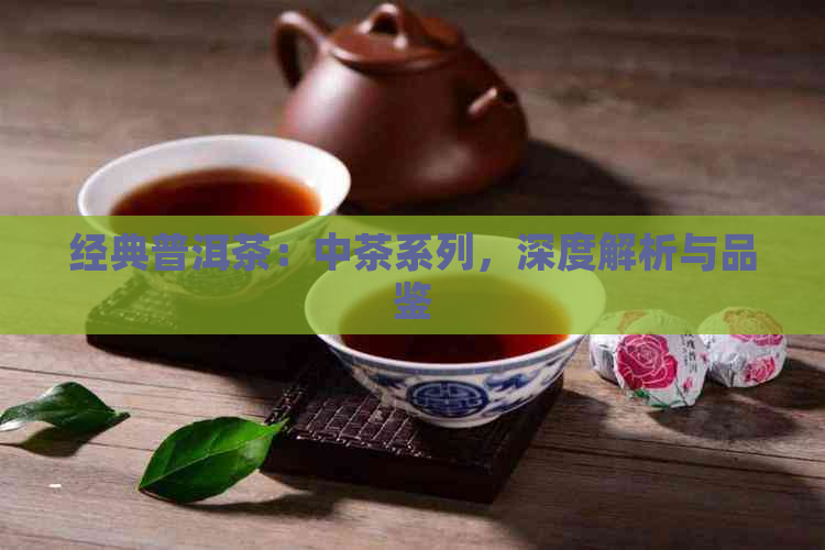 经典普洱茶：中茶系列，深度解析与品鉴