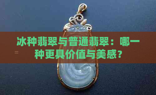 冰种翡翠与普通翡翠：哪一种更具价值与美感？