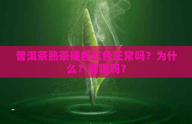 普洱茶熟茶褪色红色正常吗？为什么？能喝吗？