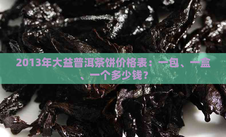 2013年大益普洱茶饼价格表：一包、一盒、一个多少钱？