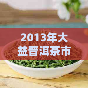 2013年大益普洱茶市场价格分析与走势预测