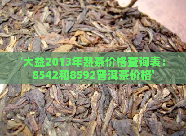 '大益2013年熟茶价格查询表：8542和8592普洱茶价格'