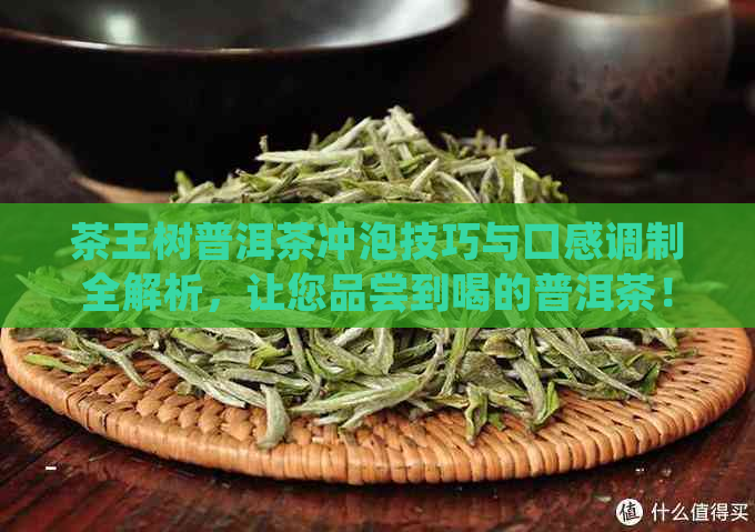 茶王树普洱茶冲泡技巧与口感调制全解析，让您品尝到喝的普洱茶！