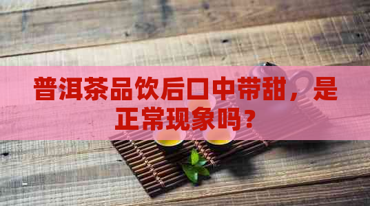 普洱茶品饮后口中带甜，是正常现象吗？